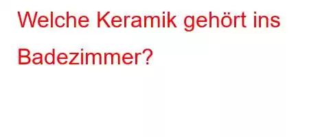 Welche Keramik gehört ins Badezimmer?