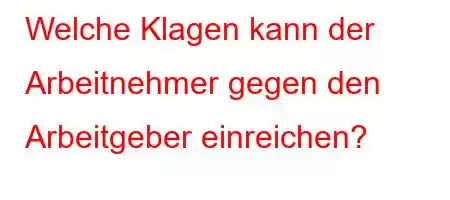 Welche Klagen kann der Arbeitnehmer gegen den Arbeitgeber einreichen