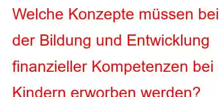 Welche Konzepte müssen bei der Bildung und Entwicklung finanzieller Kompetenzen bei Kindern erworben werden?