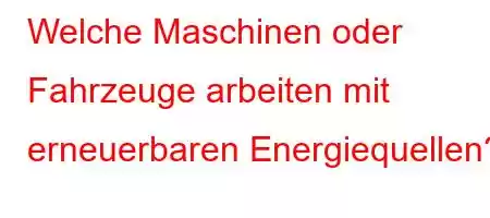 Welche Maschinen oder Fahrzeuge arbeiten mit erneuerbaren Energiequellen?