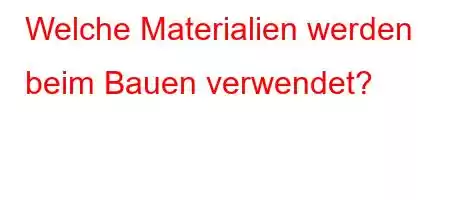 Welche Materialien werden beim Bauen verwendet?