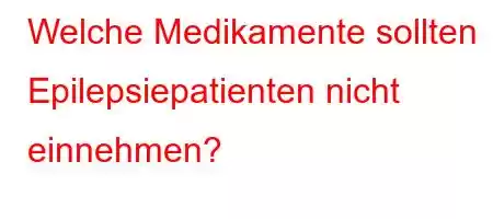 Welche Medikamente sollten Epilepsiepatienten nicht einnehmen?