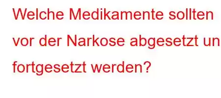 Welche Medikamente sollten vor der Narkose abgesetzt und fortgesetzt werden?