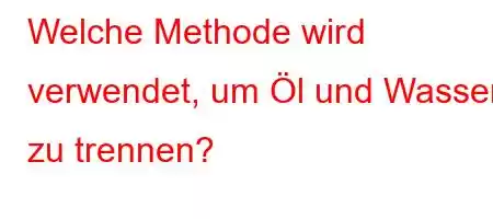 Welche Methode wird verwendet, um Öl und Wasser zu trennen