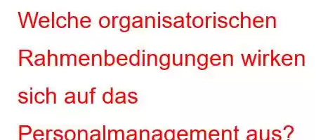 Welche organisatorischen Rahmenbedingungen wirken sich auf das Personalmanagement aus?