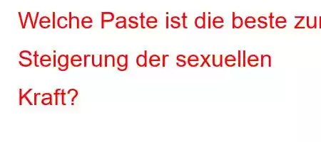 Welche Paste ist die beste zur Steigerung der sexuellen Kraft?