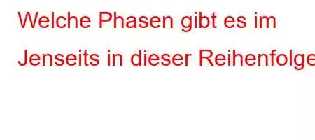 Welche Phasen gibt es im Jenseits in dieser Reihenfolge?