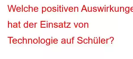 Welche positiven Auswirkungen hat der Einsatz von Technologie auf Schüler