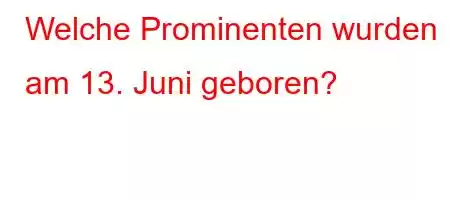 Welche Prominenten wurden am 13. Juni geboren?