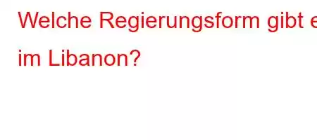 Welche Regierungsform gibt es im Libanon?