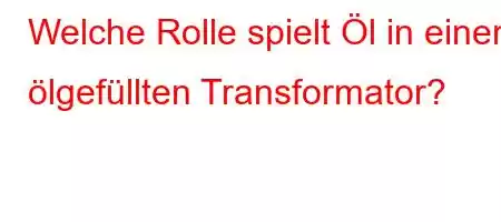 Welche Rolle spielt Öl in einem ölgefüllten Transformator?