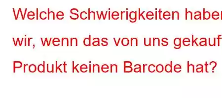 Welche Schwierigkeiten haben wir, wenn das von uns gekaufte Produkt keinen Barcode hat