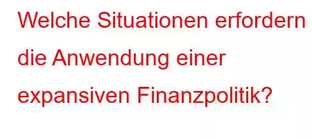 Welche Situationen erfordern die Anwendung einer expansiven Finanzpolitik?