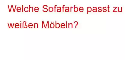 Welche Sofafarbe passt zu weißen Möbeln