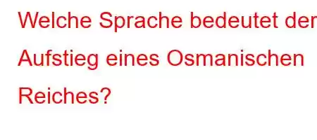 Welche Sprache bedeutet der Aufstieg eines Osmanischen Reiches