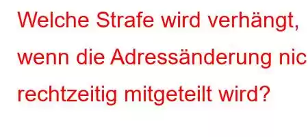 Welche Strafe wird verhängt, wenn die Adressänderung nicht rechtzeitig mitgeteilt wird?