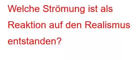 Welche Strömung ist als Reaktion auf den Realismus entstanden