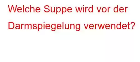 Welche Suppe wird vor der Darmspiegelung verwendet