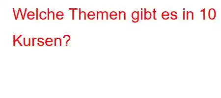 Welche Themen gibt es in 10 Kursen?