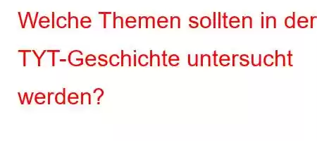 Welche Themen sollten in der TYT-Geschichte untersucht werden?