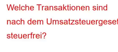 Welche Transaktionen sind nach dem Umsatzsteuergesetz steuerfrei?