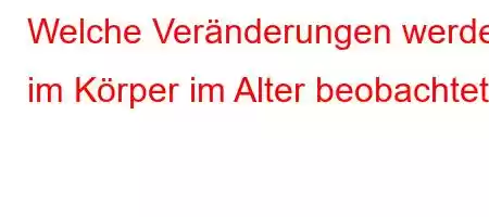 Welche Veränderungen werden im Körper im Alter beobachtet