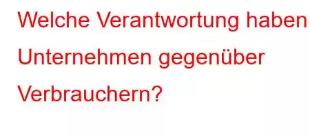 Welche Verantwortung haben Unternehmen gegenüber Verbrauchern