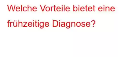 Welche Vorteile bietet eine frühzeitige Diagnose?