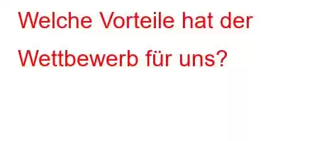 Welche Vorteile hat der Wettbewerb für uns?