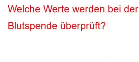 Welche Werte werden bei der Blutspende überprüft