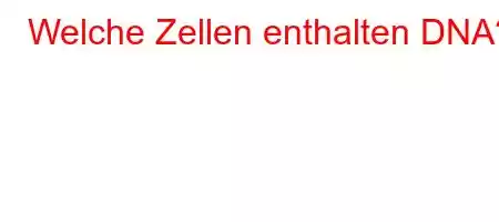 Welche Zellen enthalten DNA?