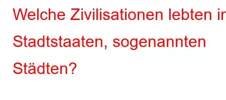 Welche Zivilisationen lebten in Stadtstaaten, sogenannten Städten?