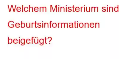 Welchem ​​Ministerium sind Geburtsinformationen beigefügt