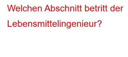 Welchen Abschnitt betritt der Lebensmittelingenieur?