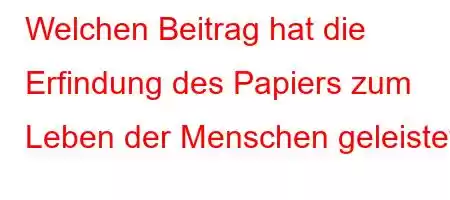 Welchen Beitrag hat die Erfindung des Papiers zum Leben der Menschen geleistet?