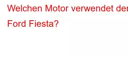 Welchen Motor verwendet der Ford Fiesta?