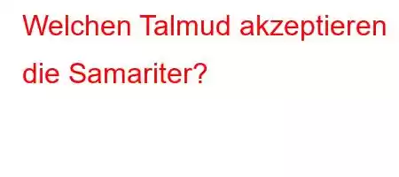 Welchen Talmud akzeptieren die Samariter?