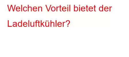 Welchen Vorteil bietet der Ladeluftkühler?