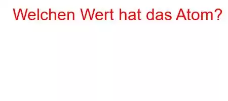 Welchen Wert hat das Atom?