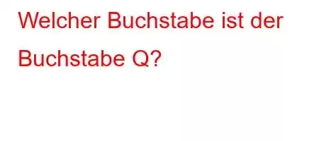 Welcher Buchstabe ist der Buchstabe Q?