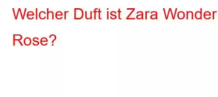 Welcher Duft ist Zara Wonder Rose?