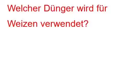 Welcher Dünger wird für Weizen verwendet?