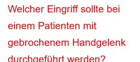 Welcher Eingriff sollte bei einem Patienten mit gebrochenem Handgelenk durchgeführt werden?