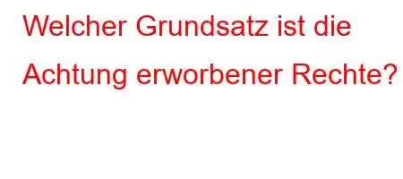 Welcher Grundsatz ist die Achtung erworbener Rechte?