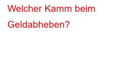 Welcher Kamm beim Geldabheben