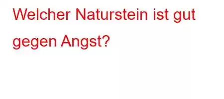 Welcher Naturstein ist gut gegen Angst