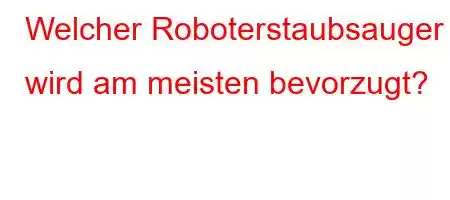 Welcher Roboterstaubsauger wird am meisten bevorzugt?