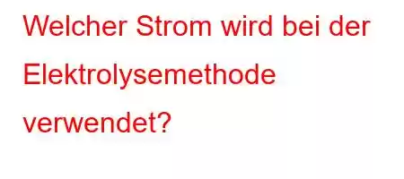 Welcher Strom wird bei der Elektrolysemethode verwendet?