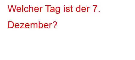 Welcher Tag ist der 7. Dezember?