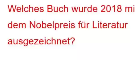 Welches Buch wurde 2018 mit dem Nobelpreis für Literatur ausgezeichnet